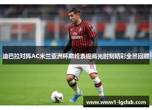 迪巴拉对阵AC米兰亚洲杯巅峰表现高光时刻精彩全景回顾