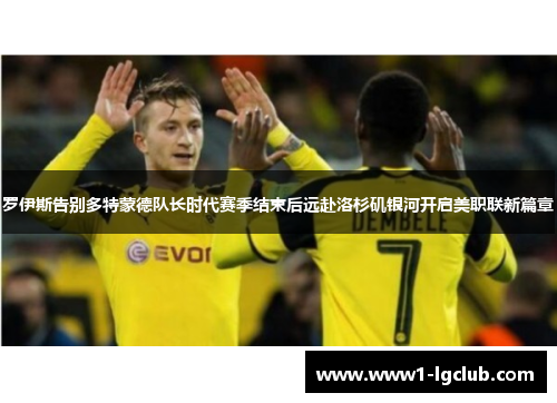 罗伊斯告别多特蒙德队长时代赛季结束后远赴洛杉矶银河开启美职联新篇章