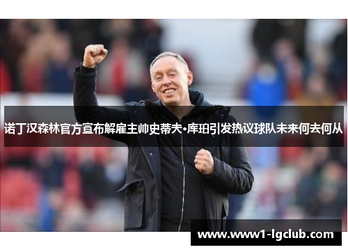 诺丁汉森林官方宣布解雇主帅史蒂夫·库珀引发热议球队未来何去何从