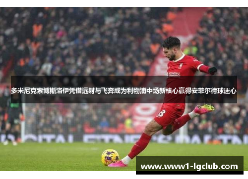 多米尼克索博斯洛伊凭借远射与飞奔成为利物浦中场新核心赢得安菲尔德球迷心 多米尼克索博斯洛伊凭借远射与飞奔成为利物浦中场新核心赢得安菲尔德球迷心