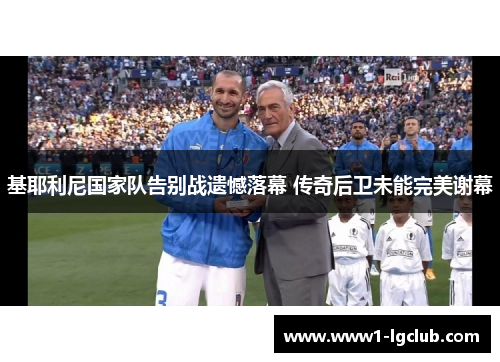 基耶利尼国家队告别战遗憾落幕 传奇后卫未能完美谢幕