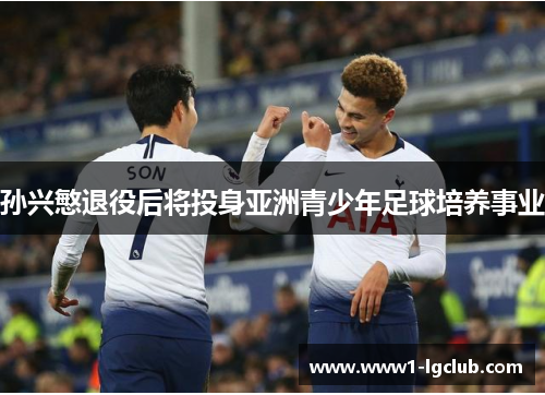 孙兴慜退役后将投身亚洲青少年足球培养事业 孙兴慜退役后将投身亚洲青少年足球培养事业