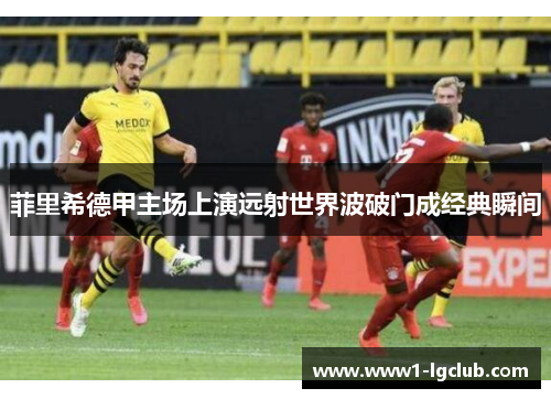 菲里希德甲主场上演远射世界波破门成经典瞬间