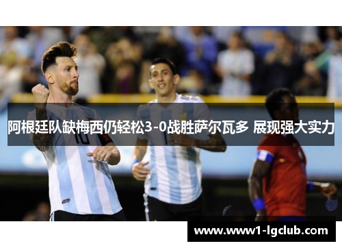 阿根廷队缺梅西仍轻松3-0战胜萨尔瓦多 展现强大实力