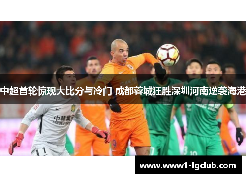 中超首轮惊现大比分与冷门 成都蓉城狂胜深圳河南逆袭海港