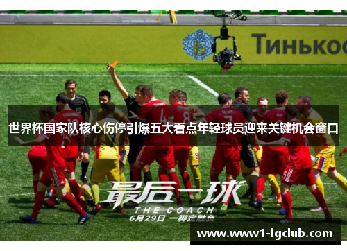 世界杯国家队核心伤停引爆五大看点年轻球员迎来关键机会窗口 世界杯国家队核心伤停引爆五大看点年轻球员迎来关键机会窗口