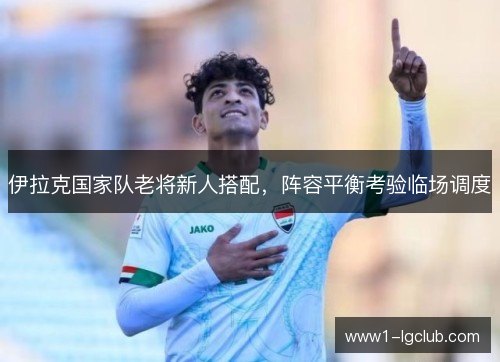 伊拉克国家队老将新人搭配，阵容平衡考验临场调度
